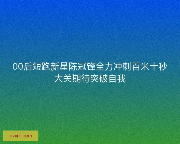 00后短跑新星陈冠锋全力冲刺百米十秒大关期待突破自我