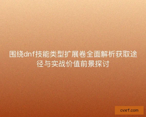 围绕dnf技能类型扩展卷全面解析获取途径与实战价值前景探讨