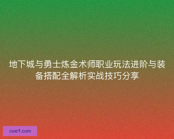 地下城与勇士炼金术师职业玩法进阶与装备搭配全解析实战技巧分享