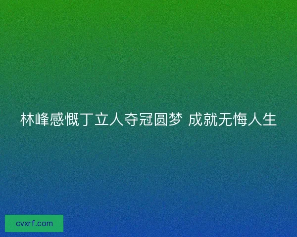 林峰感慨丁立人夺冠圆梦 成就无悔人生