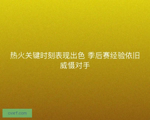 热火关键时刻表现出色 季后赛经验依旧威慑对手