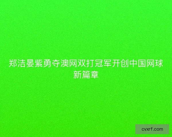 郑洁晏紫勇夺澳网双打冠军开创中国网球新篇章