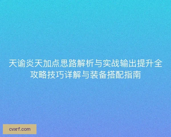 天谕炎天加点思路解析与实战输出提升全攻略技巧详解与装备搭配指南