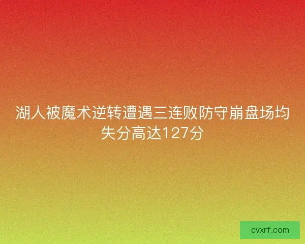 湖人被魔术逆转遭遇三连败防守崩盘场均失分高达127分