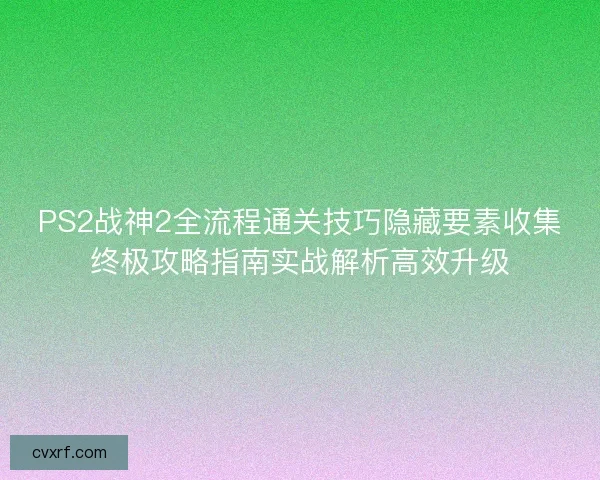 PS2战神2全流程通关技巧隐藏要素收集终极攻略指南实战解析高效升级