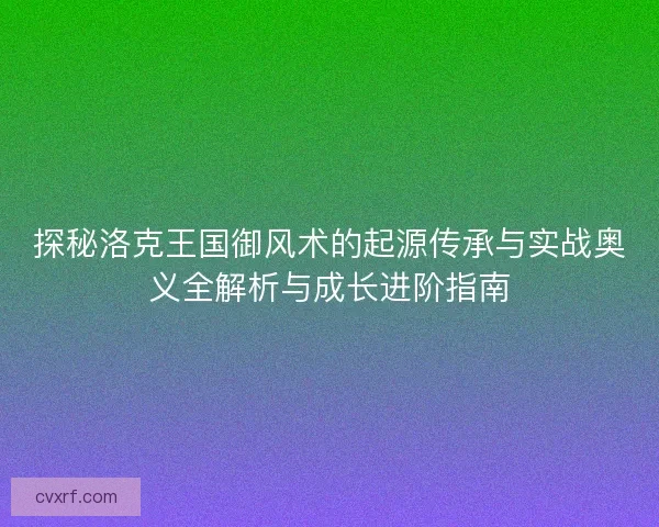探秘洛克王国御风术的起源传承与实战奥义全解析与成长进阶指南