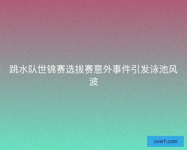 跳水队世锦赛选拔赛意外事件引发泳池风波