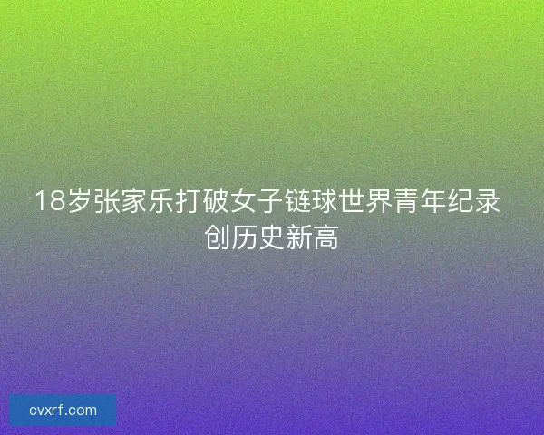 18岁张家乐打破女子链球世界青年纪录 创历史新高
