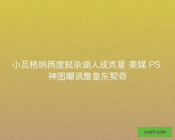 小瓦格纳两度弑杀湖人成克星 美媒 PS 神图嘲讽詹皇东契奇