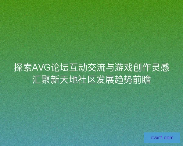 探索AVG论坛互动交流与游戏创作灵感汇聚新天地社区发展趋势前瞻