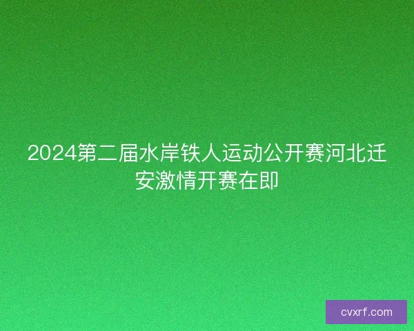 2024第二届水岸铁人运动公开赛河北迁安激情开赛在即
