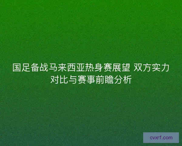 国足备战马来西亚热身赛展望 双方实力对比与赛事前瞻分析