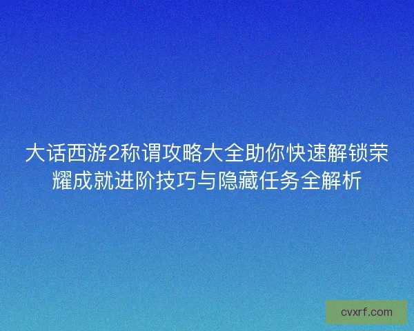 大话西游2称谓攻略大全助你快速解锁荣耀成就进阶技巧与隐藏任务全解析