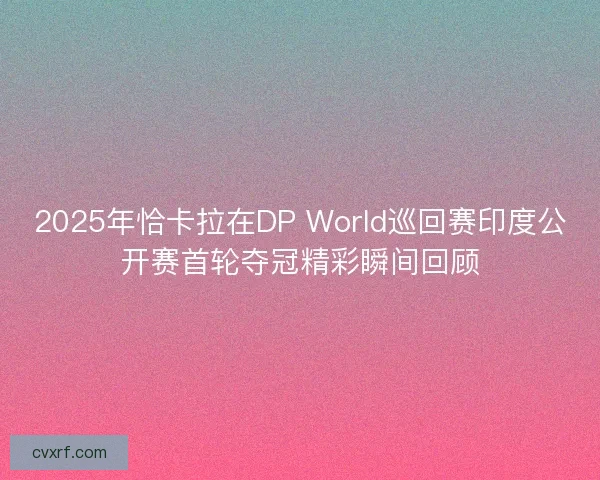 2025年恰卡拉在DP World巡回赛印度公开赛首轮夺冠精彩瞬间回顾