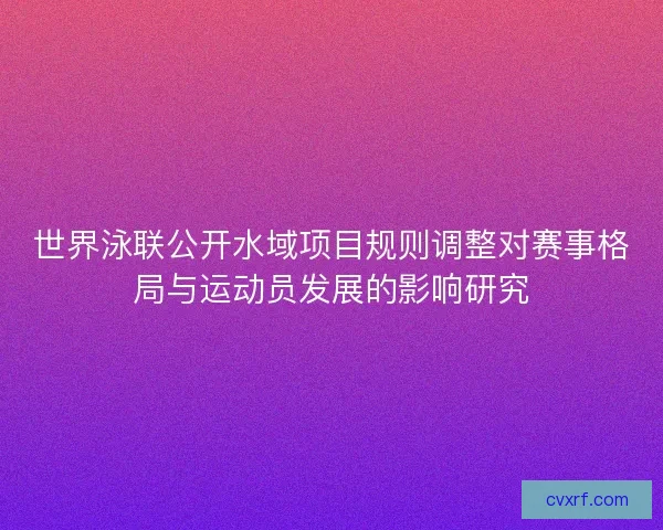 世界泳联公开水域项目规则调整对赛事格局与运动员发展的影响研究