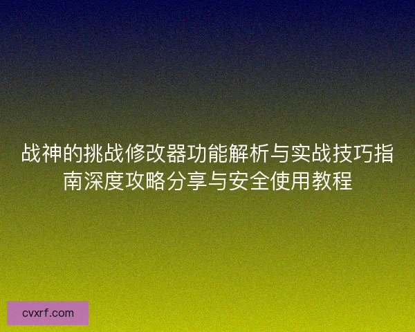 战神的挑战修改器功能解析与实战技巧指南深度攻略分享与安全使用教程