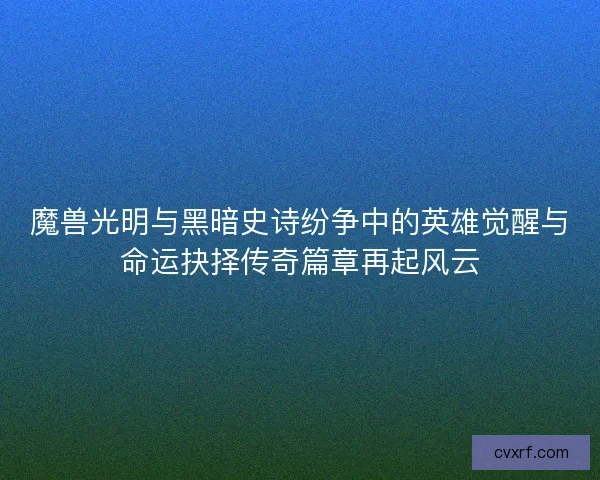 魔兽光明与黑暗史诗纷争中的英雄觉醒与命运抉择传奇篇章再起风云