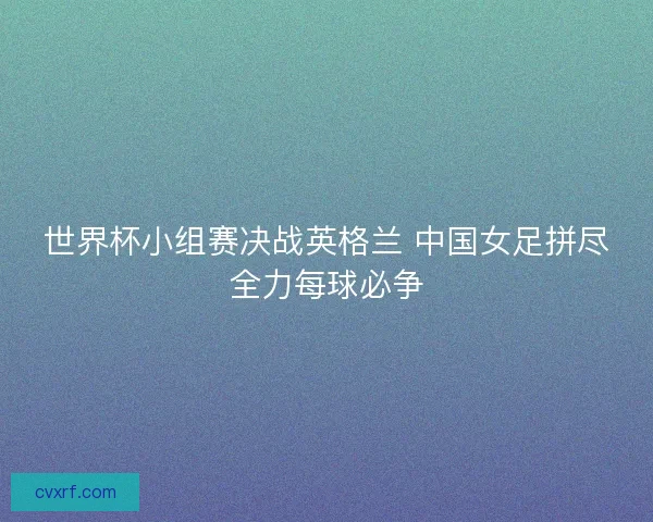 世界杯小组赛决战英格兰 中国女足拼尽全力每球必争