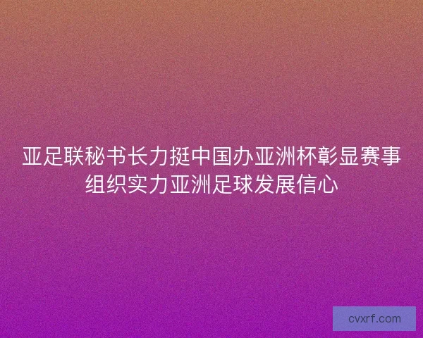 亚足联秘书长力挺中国办亚洲杯彰显赛事组织实力亚洲足球发展信心