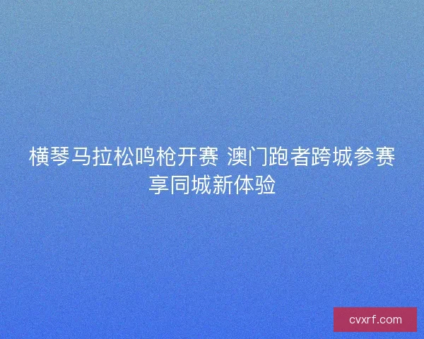 横琴马拉松鸣枪开赛 澳门跑者跨城参赛享同城新体验