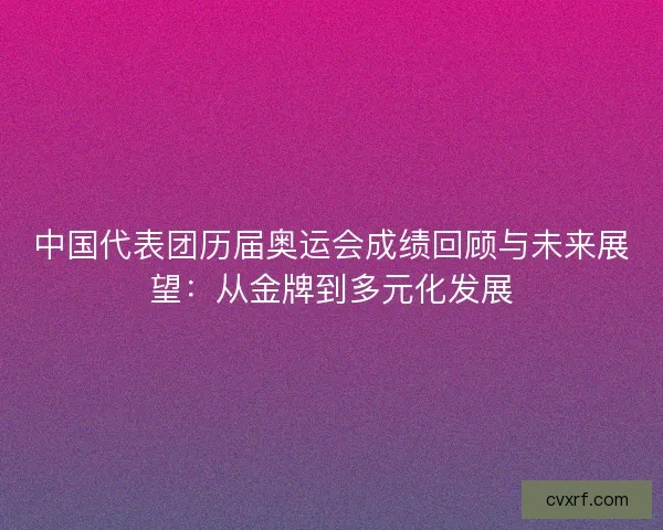 中国代表团历届奥运会成绩回顾与未来展望：从金牌到多元化发展