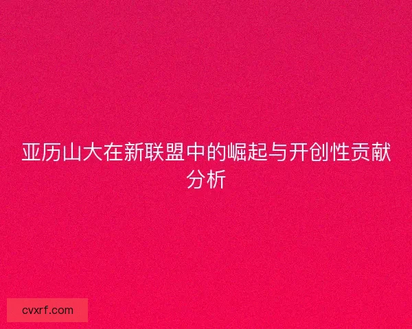 亚历山大在新联盟中的崛起与开创性贡献分析