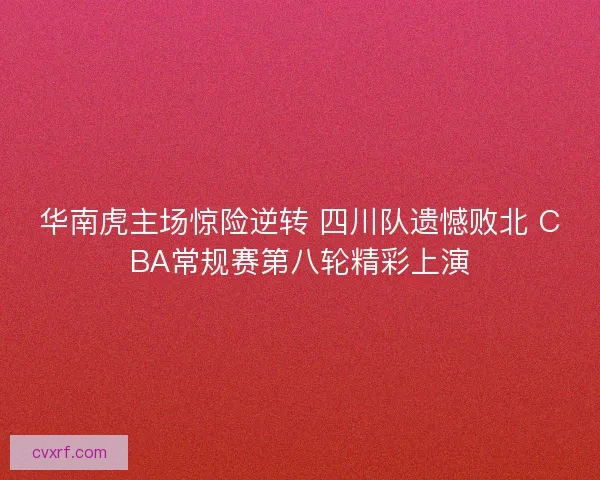 华南虎主场惊险逆转 四川队遗憾败北 CBA常规赛第八轮精彩上演