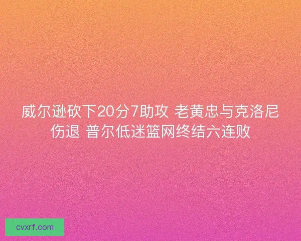 威尔逊砍下20分7助攻 老黄忠与克洛尼伤退 普尔低迷篮网终结六连败