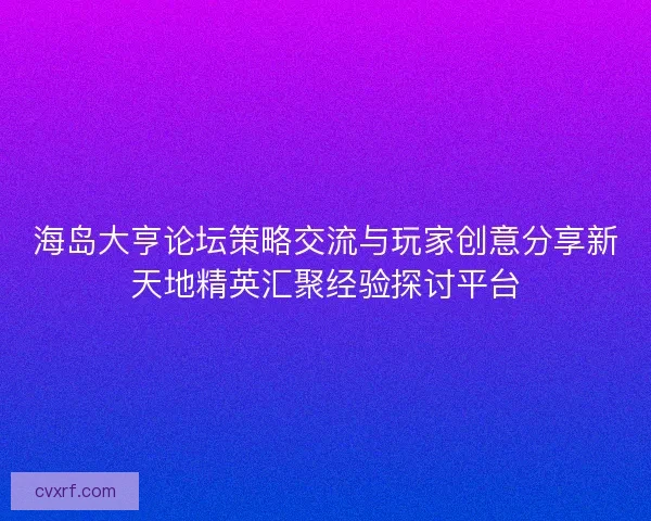 海岛大亨论坛策略交流与玩家创意分享新天地精英汇聚经验探讨平台